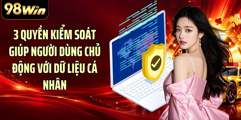 3 quyền kiểm soát giúp người dùng chủ động với dữ liệu cá nhân
