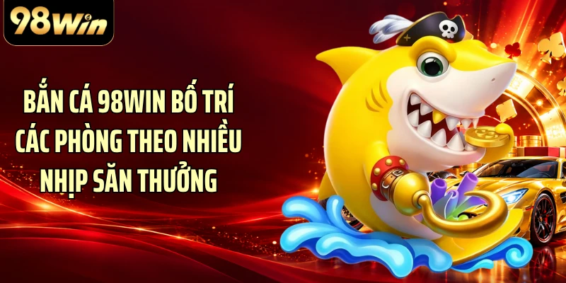Bắn cá 98WIN bố trí các phòng theo nhiều nhịp săn thưởng