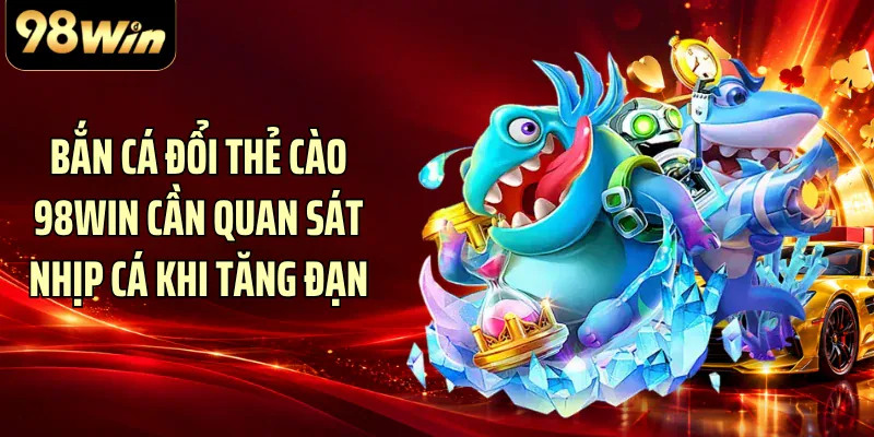 Bắn cá đổi thẻ cào 98WIN cần quan sát nhịp cá khi tăng đạn
