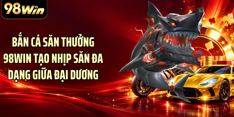 Bắn cá săn thưởng 98WIN tạo nhịp săn đa dạng giữa đại dương