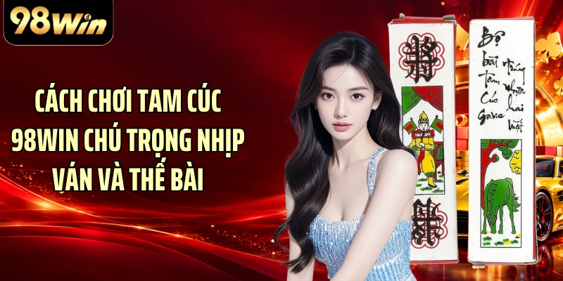 Cách chơi Tam Cúc 98WIN chú trọng nhịp ván và thế bài
