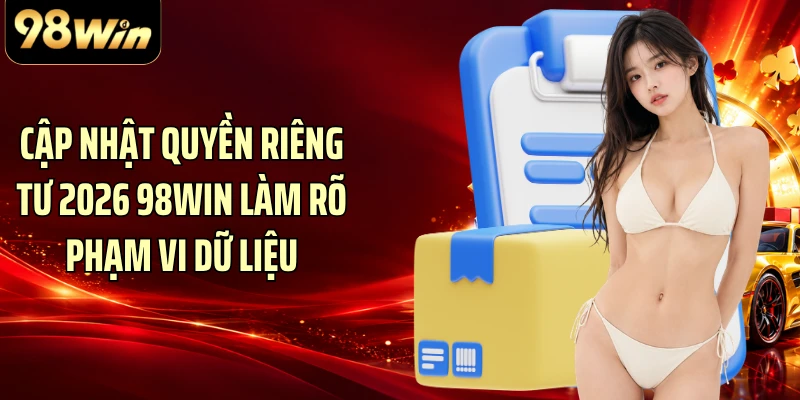 Cập nhật quyền riêng tư 2026 98WIN làm rõ phạm vi dữ liệu