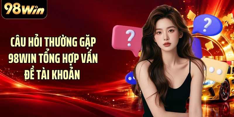 Câu hỏi thường gặp 98WIN tổng hợp vấn đề tài khoản