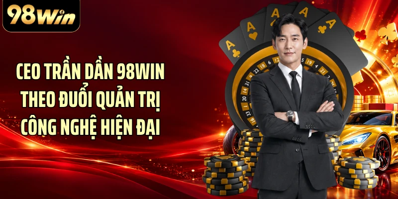 CEO Trần Dần 98WIN theo đuổi quản trị công nghệ hiện đại