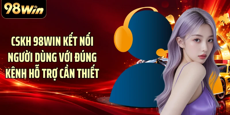 CSKH 98WIN kết nối người dùng với đúng kênh hỗ trợ cần thiết
