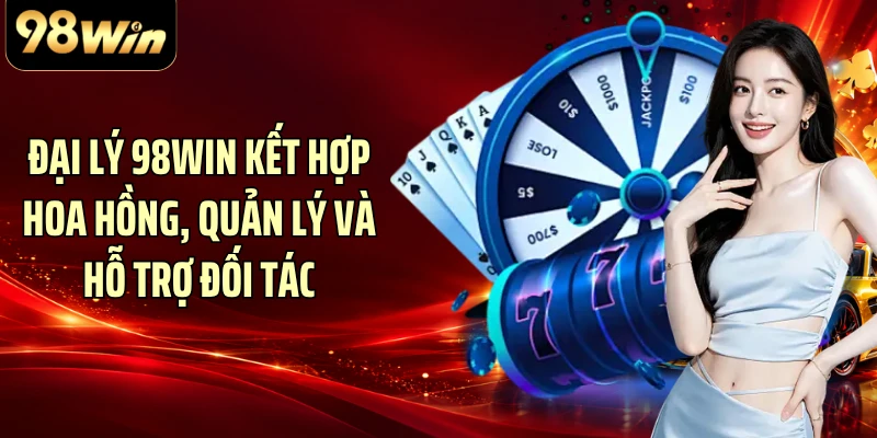 Đại lý 98WIN kết hợp hoa hồng, quản lý và hỗ trợ đối tác