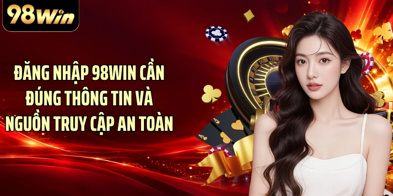Đăng nhập 98WIN cần đúng thông tin và nguồn truy cập an toàn