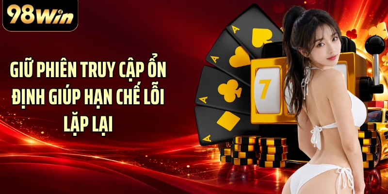 Giữ phiên truy cập ổn định giúp hạn chế lỗi lặp lại