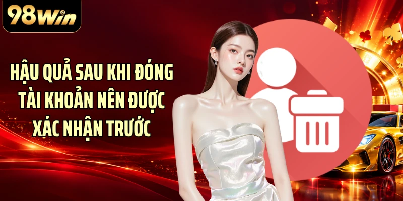 Hậu quả sau khi đóng tài khoản nên được xác nhận trước