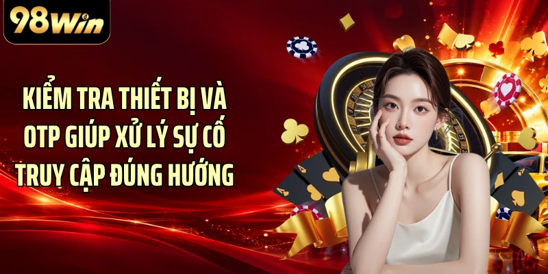 Kiểm tra thiết bị và OTP giúp xử lý sự cố truy cập đúng hướng