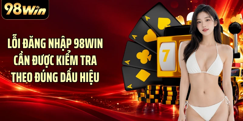 Lỗi đăng nhập 98WIN cần được kiểm tra theo đúng dấu hiệu