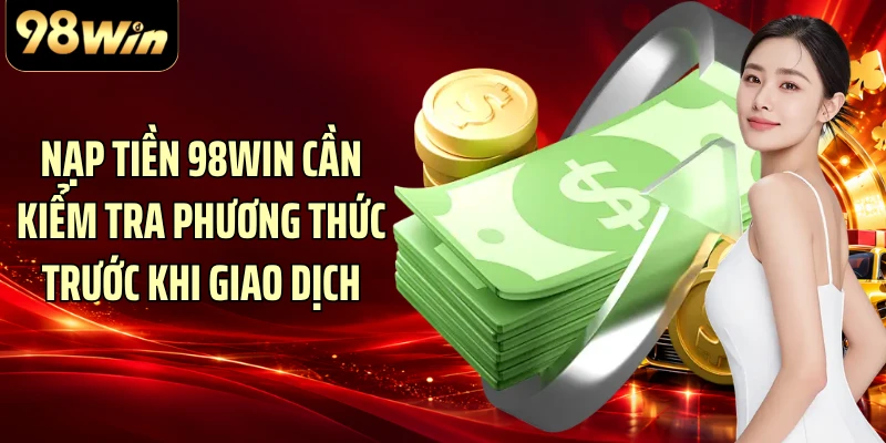 Nạp tiền 98WIN cần kiểm tra phương thức trước khi giao dịch