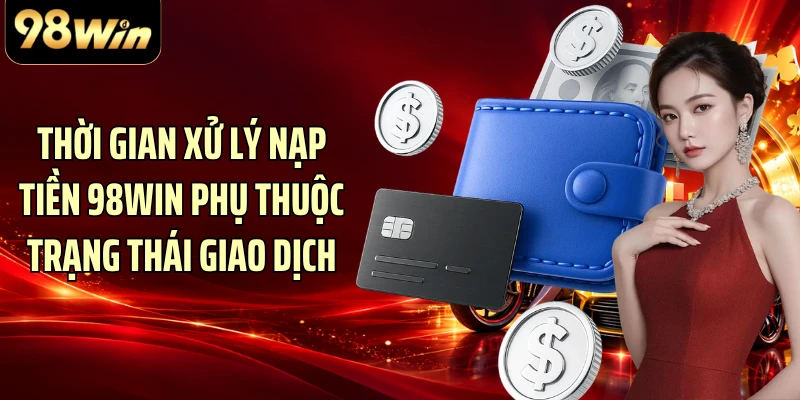 Thời gian xử lý nạp tiền 98WIN phụ thuộc trạng thái giao dịch